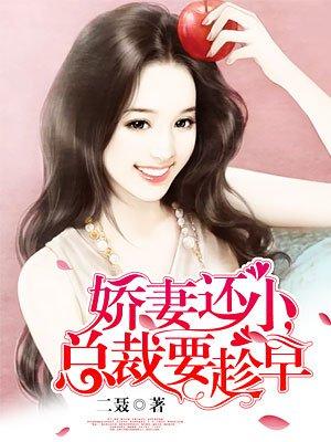 娇妻还小总裁要趁早免费阅读全文